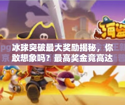 冰球突破最大奖励揭秘，你敢想象吗？最高奖金竟高达百万！冰球突破最大奖励多少