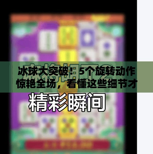 冰球大突破！5个旋转动作惊艳全场，看懂这些细节才叫真球迷！冰球大突破5个旋转