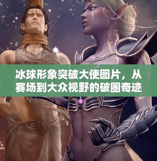冰球形象突破大使图片，从赛场到大众视野的破圈奇迹,冰球形象突破大使图片