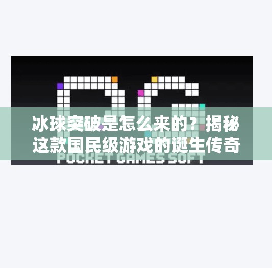 冰球突破是怎么来的？揭秘这款国民级游戏的诞生传奇,冰球突破是怎么来的