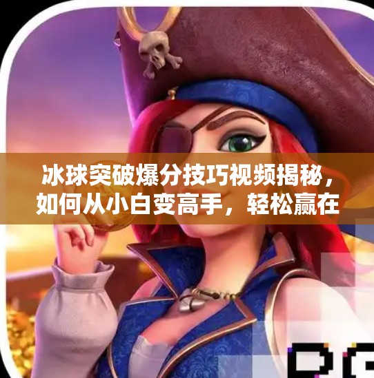 冰球突破爆分技巧视频揭秘，如何从小白变高手，轻松赢在起跑线！冰球突破爆分技巧视频