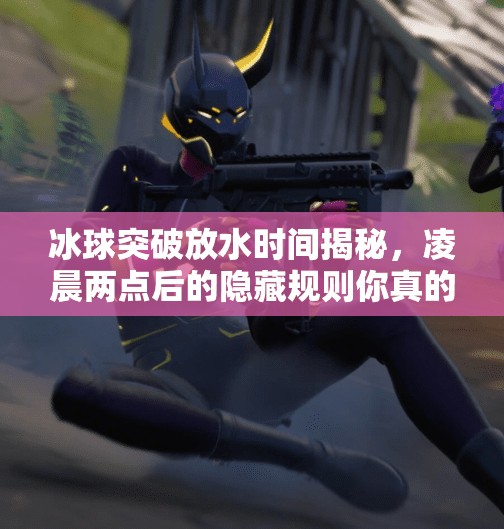 冰球突破放水时间揭秘，凌晨两点后的隐藏规则你真的懂吗？冰球突破放水时间是几点