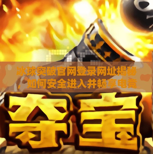 冰球突破官网登录网址揭秘，如何安全进入并畅享电竞新体验？冰球突破官网登录网址