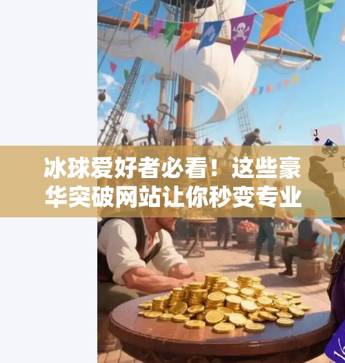 冰球爱好者必看！这些豪华突破网站让你秒变专业级观众！冰球豪华突破网站有哪些