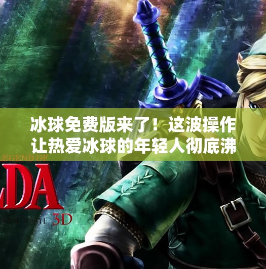 冰球免费版来了！这波操作让热爱冰球的年轻人彻底沸腾了！突破冰球免费版