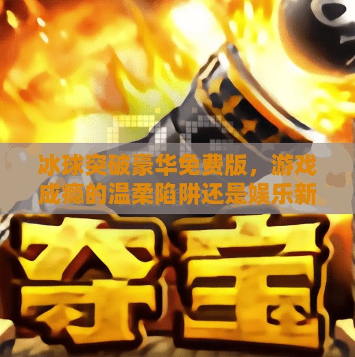 冰球突破豪华免费版，游戏成瘾的温柔陷阱还是娱乐新宠？冰球突破豪华免费版