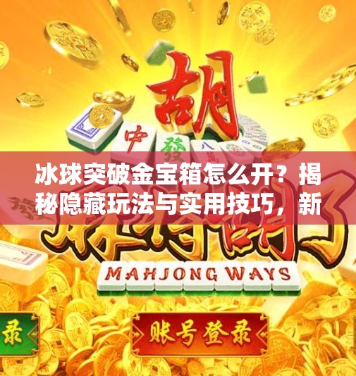 冰球突破金宝箱怎么开？揭秘隐藏玩法与实用技巧，新手也能秒变高手！冰球突破金宝箱怎么开