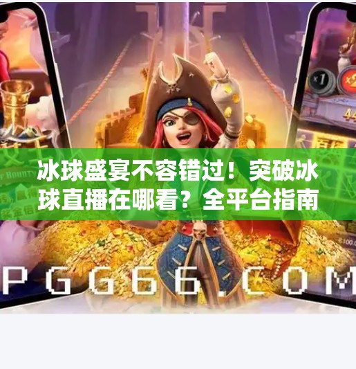 冰球盛宴不容错过！突破冰球直播在哪看？全平台指南来了！突破冰球直播在哪看