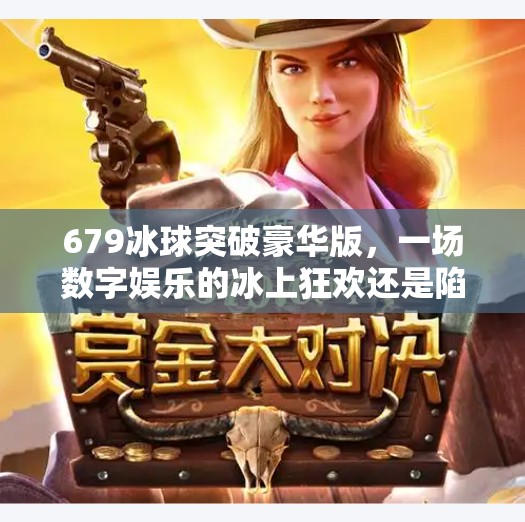 679冰球突破豪华版，一场数字娱乐的冰上狂欢还是陷阱陷阱？679冰球突破豪华版