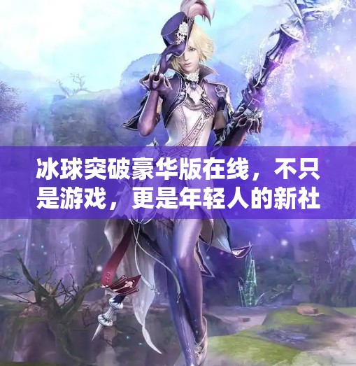冰球突破豪华版在线,不只是游戏,更是年轻人的新社交货币?冰球突破豪华版在线 冰球突破豪华版在线,不只是游戏,更是年轻人的新社交货币?冰球突破豪华版在线