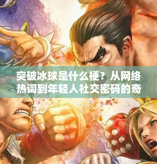 突破冰球是什么梗？从网络热词到年轻人社交密码的奇妙演变,突破冰球是什么梗