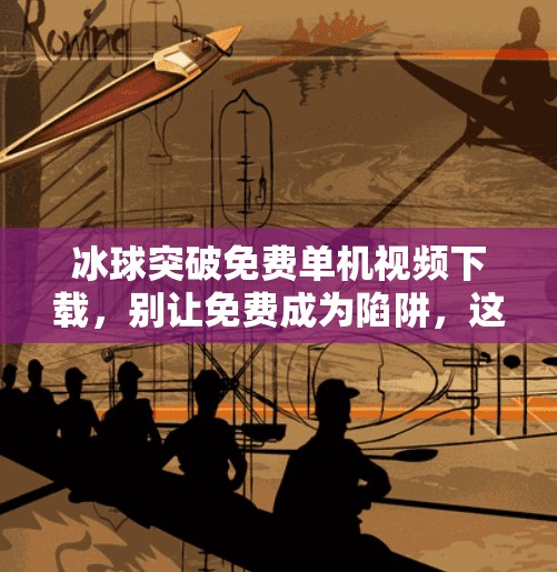 冰球突破免费单机视频下载，别让免费成为陷阱，这游戏你真该慎入！冰球突破免费单机视频下载