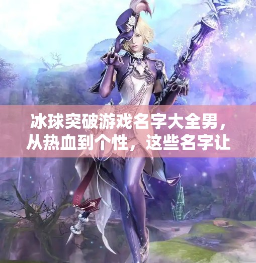 冰球突破游戏名字大全男，从热血到个性，这些名字让你在赛场上破冰而出！冰球突破游戏名字大全男