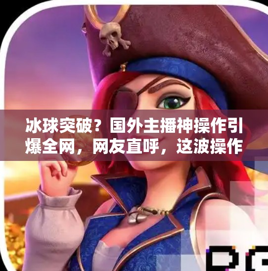 冰球突破？国外主播神操作引爆全网，网友直呼，这波操作我服了！国外主播冰球突破视频