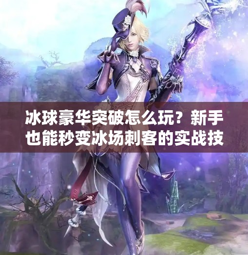 冰球豪华突破怎么玩？新手也能秒变冰场刺客的实战技巧全解析！冰球豪华突破怎么玩教程