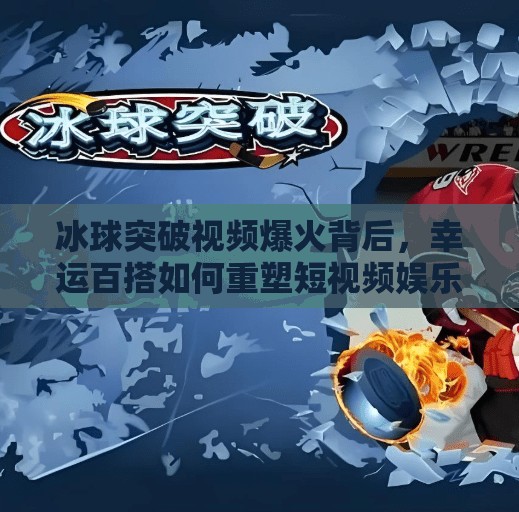 冰球突破视频爆火背后，幸运百搭如何重塑短视频娱乐新生态？幸运百搭冰球突破视频