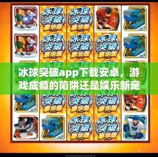 冰球突破app下载安卓，游戏成瘾的陷阱还是娱乐新宠？冰球突破app下载安卓