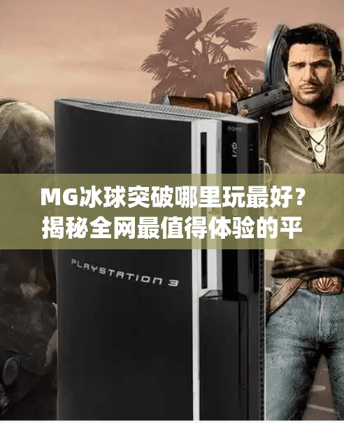 MG冰球突破哪里玩最好？揭秘全网最值得体验的平台与技巧！mg冰球突破哪里玩最好