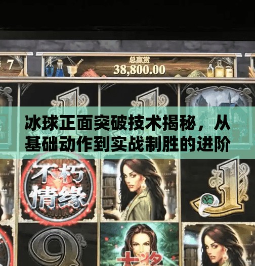 冰球正面突破技术揭秘，从基础动作到实战制胜的进阶之道,冰球正面突破技术分析