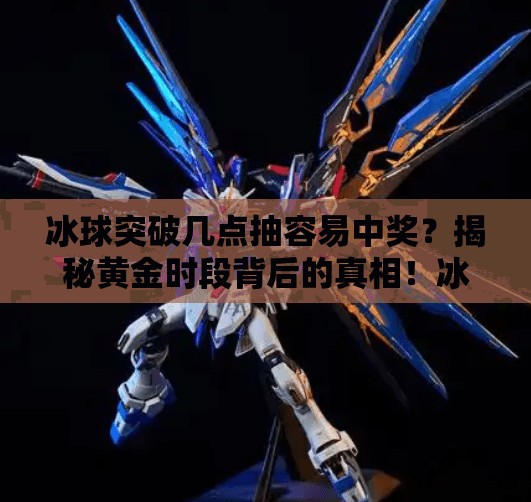 冰球突破几点抽容易中奖？揭秘黄金时段背后的真相！冰球突破几点抽容易中奖