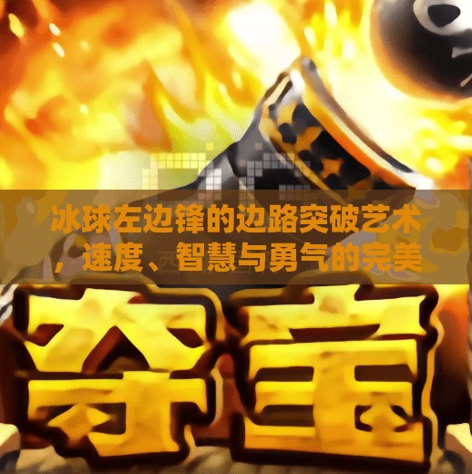 冰球左边锋的边路突破艺术，速度、智慧与勇气的完美融合,冰球左边锋边路突破