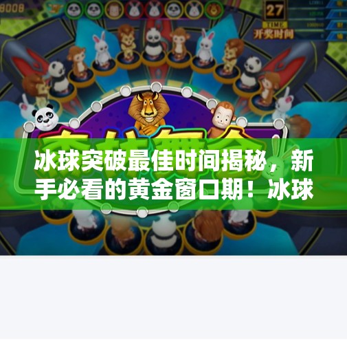 冰球突破最佳时间揭秘，新手必看的黄金窗口期！冰球突破最佳时间是多少