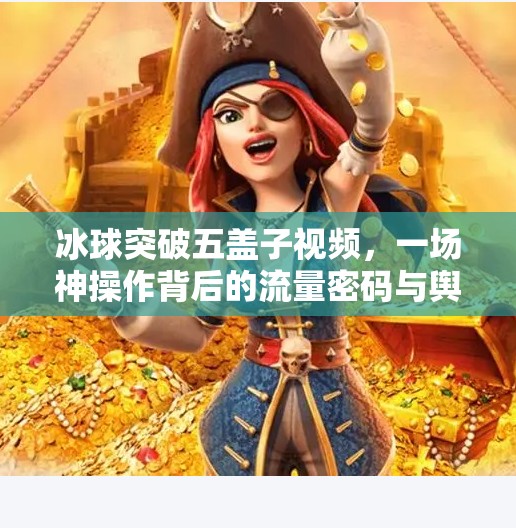冰球突破五盖子视频，一场神操作背后的流量密码与舆论风暴,冰球突破五盖子视频