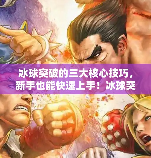 冰球突破的三大核心技巧，新手也能快速上手！冰球突破有什么技巧吗