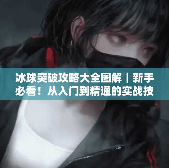 冰球突破攻略大全图解｜新手必看！从入门到精通的实战技巧全解析！冰球突破攻略大全图解