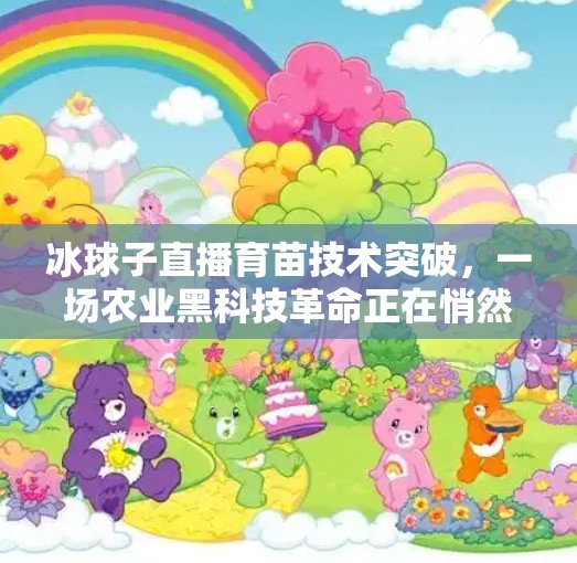 冰球子直播育苗技术突破，一场农业黑科技革命正在悄然发生！冰球子直播育苗技术突破