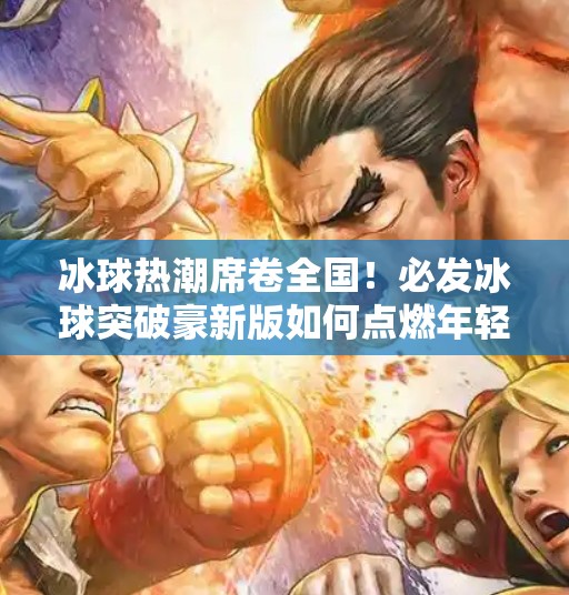 冰球热潮席卷全国！必发冰球突破豪新版如何点燃年轻人的运动激情？必发冰球突破豪新版