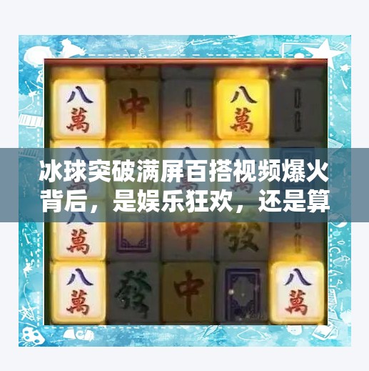 冰球突破满屏百搭视频爆火背后，是娱乐狂欢，还是算法陷阱？冰球突破满屏百搭视频