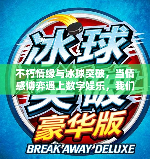 不朽情缘与冰球突破，当情感博弈遇上数字娱乐，我们该如何自处？不朽情缘和冰球突破网址