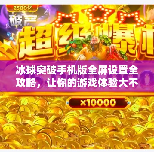 冰球突破手机版全屏设置全攻略，让你的游戏体验大不一样！冰球突破手机版全屏设置