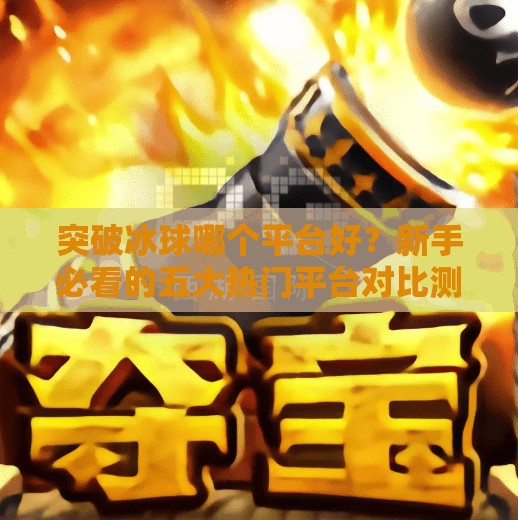 突破冰球哪个平台好？新手必看的五大热门平台对比测评！突破冰球哪个平台好