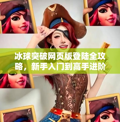 冰球突破网页版登陆全攻略，新手入门到高手进阶，一文带你玩转在线竞技新潮流！冰球突破网页版登陆