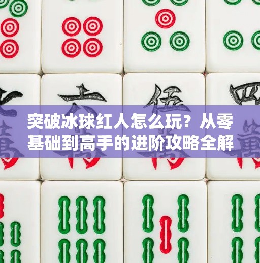 突破冰球红人怎么玩？从零基础到高手的进阶攻略全解析！突破冰球红人怎么玩