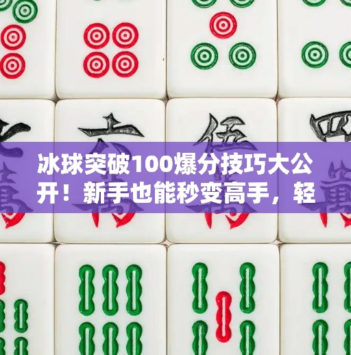 冰球突破100爆分技巧大公开！新手也能秒变高手，轻松拿下高分秘籍！冰球突破100爆分技巧