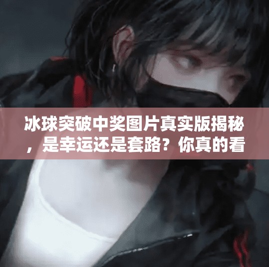 冰球突破中奖图片真实版揭秘，是幸运还是套路？你真的看懂了吗？冰球突破中奖图片真实版