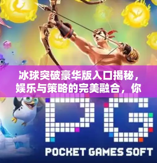 冰球突破豪华版入口揭秘，娱乐与策略的完美融合，你真的了解它吗？冰球突破豪华版入口