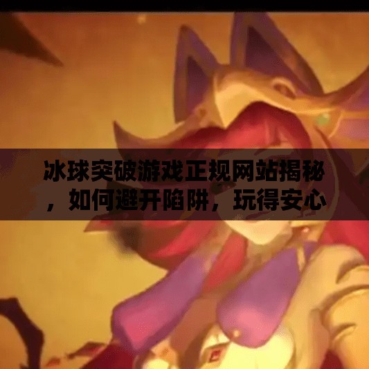 冰球突破游戏正规网站揭秘，如何避开陷阱，玩得安心又尽兴？冰球突破游戏正规的网站