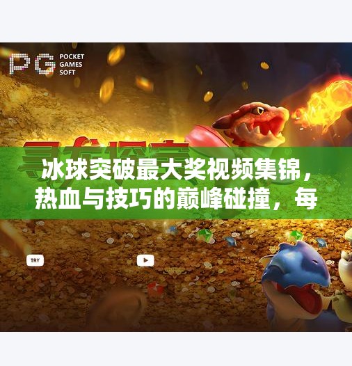 冰球突破最大奖视频集锦，热血与技巧的巅峰碰撞，每一帧都值得反复回味！冰球突破最大奖视频集锦