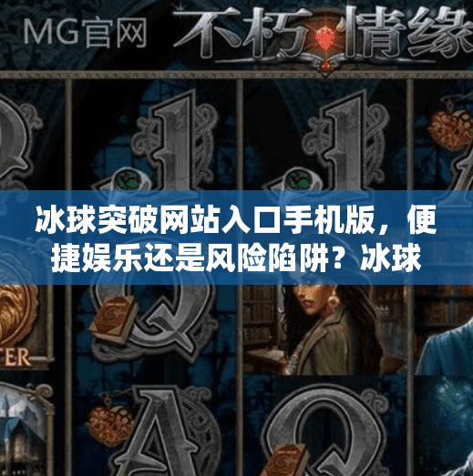 冰球突破网站入口手机版，便捷娱乐还是风险陷阱？冰球突破网站入口手机版