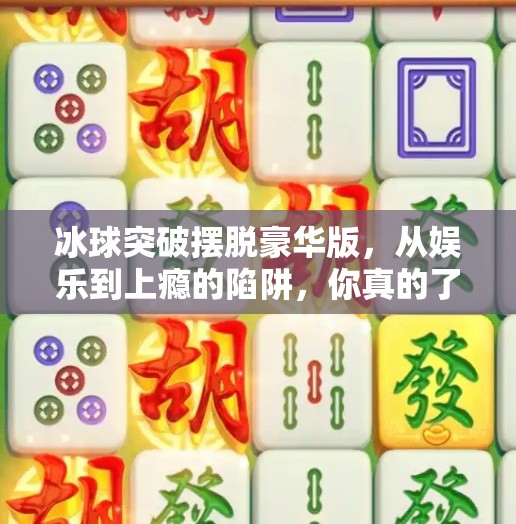冰球突破摆脱豪华版，从娱乐到上瘾的陷阱，你真的了解它吗？冰球突破摆脱豪华版