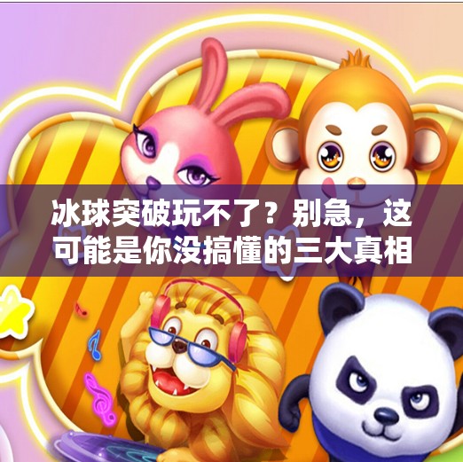 冰球突破玩不了？别急，这可能是你没搞懂的三大真相！冰球突破为什么玩不了