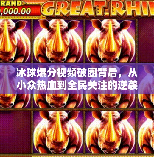 冰球爆分视频破圈背后，从小众热血到全民关注的逆袭之路,突破冰球爆分视频