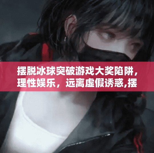 摆脱冰球突破游戏大奖陷阱，理性娱乐，远离虚假诱惑,摆脱冰球突破游戏大奖视
