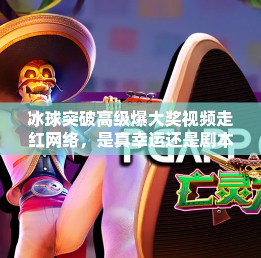 冰球突破高级爆大奖视频走红网络，是真幸运还是剧本？揭秘背后的游戏逻辑与风险警示,冰球突破高级爆大奖视频