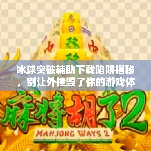 冰球突破辅助下载陷阱揭秘，别让外挂毁了你的游戏体验！冰球突破如何能下载辅助