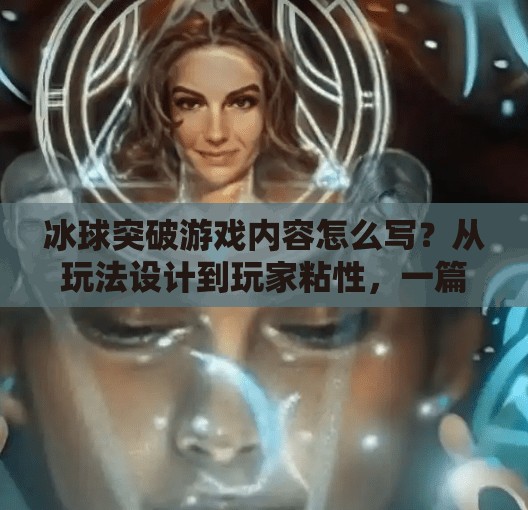 冰球突破游戏内容怎么写？从玩法设计到玩家粘性，一篇教你打造爆款游戏的全流程指南！冰球突破游戏内容怎么写